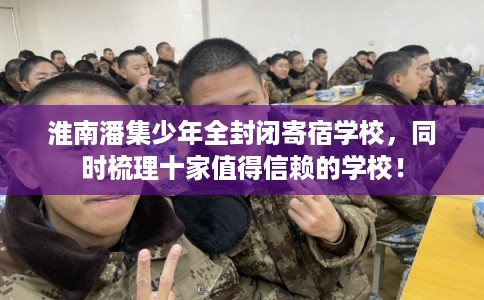 淮南潘集少年全封闭寄宿学校，同时梳理十家值得信赖的学校！