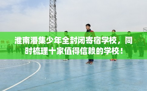 淮南潘集少年全封闭寄宿学校，同时梳理十家值得信赖的学校！