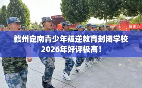 赣州定南青少年叛逆教育封闭学校2026年好评极高！