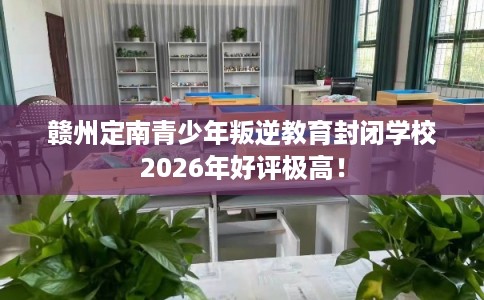 赣州定南青少年叛逆教育封闭学校2026年好评极高！