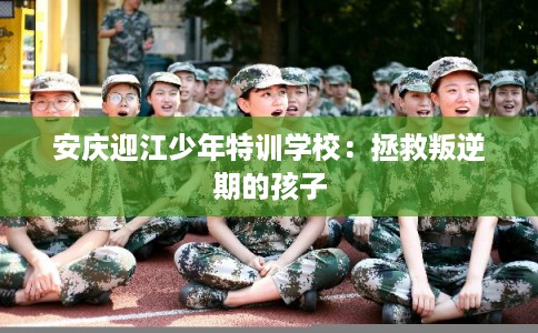 安庆迎江少年特训学校：拯救叛逆期的孩子