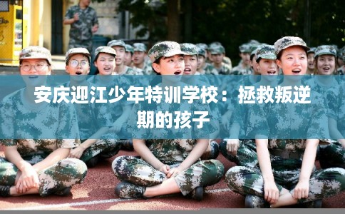 安庆迎江少年特训学校：拯救叛逆期的孩子