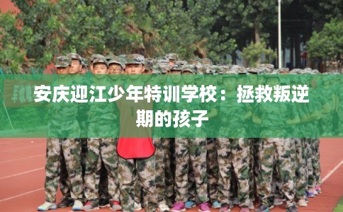 安庆迎江少年特训学校：拯救叛逆期的孩子