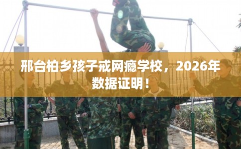 邢台柏乡孩子戒网瘾学校,2026年数据证明! 邢台柏乡孩子戒网瘾学校,2026年数据证明!