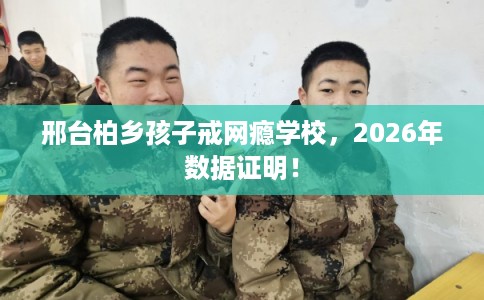 邢台柏乡孩子戒网瘾学校，2026年数据证明！