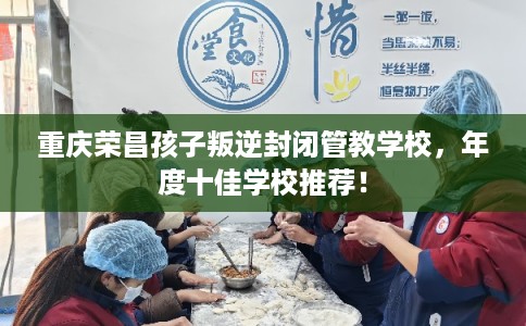 重庆荣昌孩子叛逆封闭管教学校，年度十佳学校推荐！