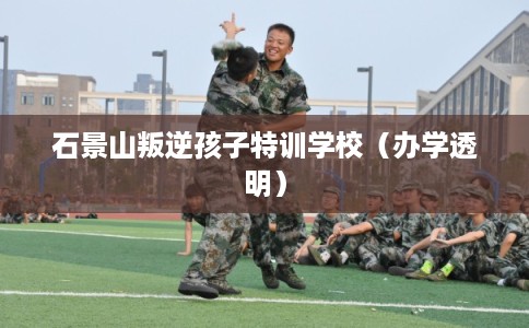 石景山叛逆孩子特训学校（办学透明）