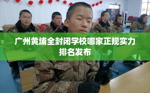 广州黄埔全封闭学校哪家正规实力排名发布 广州黄埔全封闭学校哪家正规实力排名发布