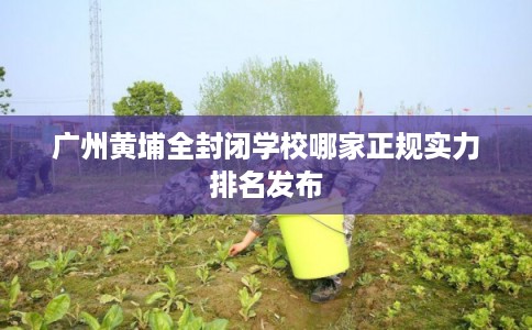 广州黄埔全封闭学校哪家正规实力排名发布