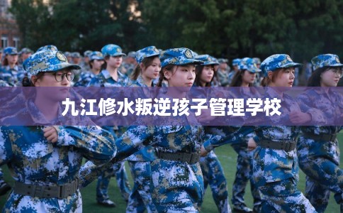 九江修水叛逆孩子管理学校