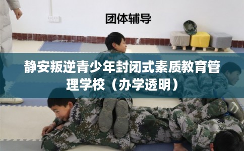 静安叛逆青少年封闭式素质教育管理学校(办学透明) 静安叛逆青少年封闭式素质教育管理学校(办学透明)