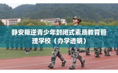 静安叛逆青少年封闭式素质教育管理学校(办学透明) 静安叛逆青少年封闭式素质教育管理学校(办学透明)