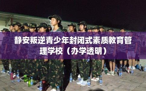 静安叛逆青少年封闭式素质教育管理学校（办学透明）