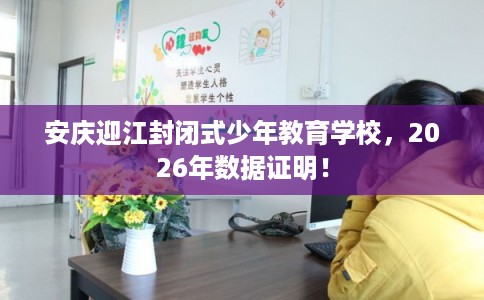 安庆迎江封闭式少年教育学校，2026年数据证明！