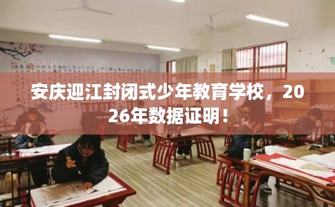 安庆迎江封闭式少年教育学校，2026年数据证明！