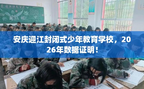 安庆迎江封闭式少年教育学校，2026年数据证明！
