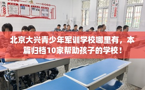 北京大兴青少年军训学校哪里有，本篇归档10家帮助孩子的学校！