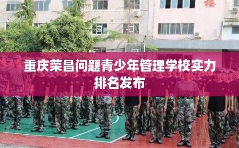 重庆荣昌问题青少年管理学校实力排名发布
