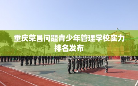 重庆荣昌问题青少年管理学校实力排名发布