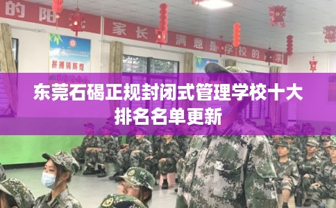 东莞石碣正规封闭式管理学校十大排名名单更新