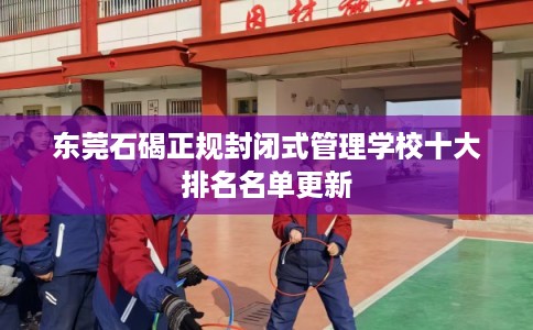 东莞石碣正规封闭式管理学校十大排名名单更新