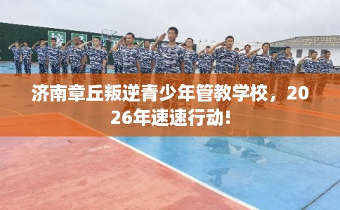 济南章丘叛逆青少年管教学校，2026年速速行动!