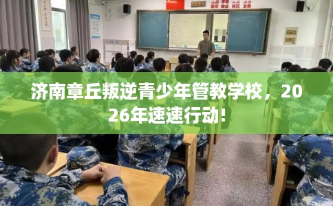 济南章丘叛逆青少年管教学校，2026年速速行动!