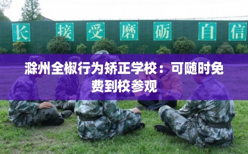 滁州全椒行为矫正学校:可随时免费到校参观 滁州全椒行为矫正学校:可随时免费到校参观