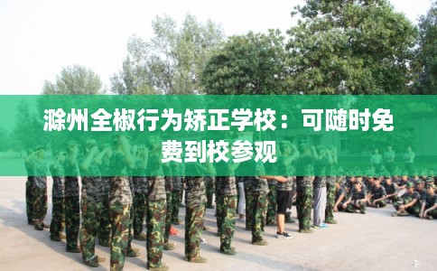滁州全椒行为矫正学校:可随时免费到校参观 滁州全椒行为矫正学校:可随时免费到校参观