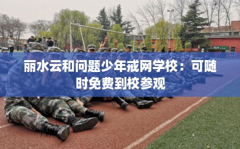 丽水云和问题少年戒网学校:可随时免费到校参观 丽水云和问题少年戒网学校:可随时免费到校参观