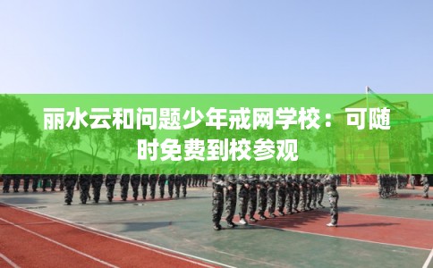 丽水云和问题少年戒网学校:可随时免费到校参观 丽水云和问题少年戒网学校:可随时免费到校参观