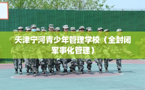 天津宁河青少年管理学校（全封闭军事化管理）
