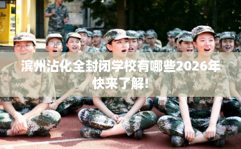 滨州沾化全封闭学校有哪些2026年快来了解!