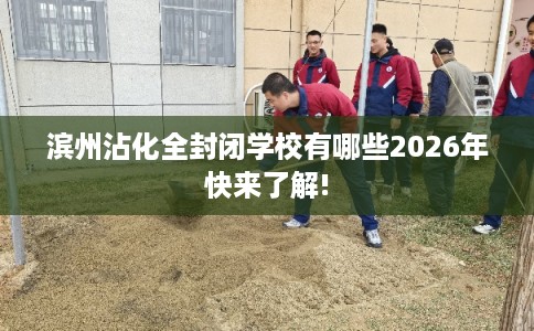 滨州沾化全封闭学校有哪些2026年快来了解!