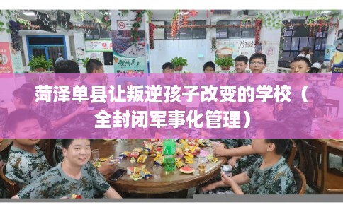 菏泽单县让叛逆孩子改变的学校(全封闭军事化管理) 菏泽单县让叛逆孩子改变的学校(全封闭军事化管理)