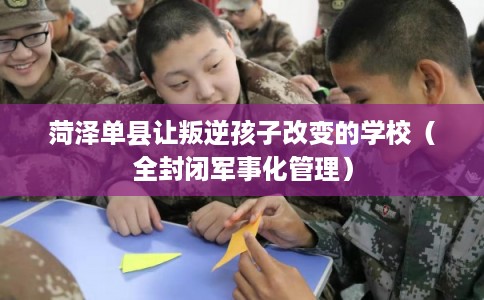 菏泽单县让叛逆孩子改变的学校(全封闭军事化管理) 菏泽单县让叛逆孩子改变的学校(全封闭军事化管理)