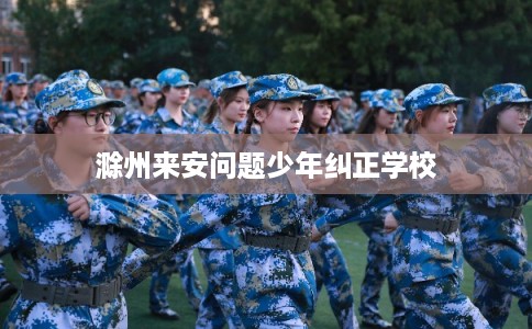 滁州来安问题少年纠正学校
