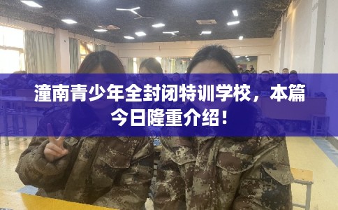 潼南青少年全封闭特训学校，本篇今日隆重介绍！