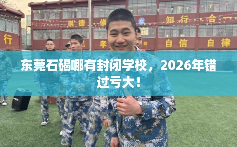 东莞石碣哪有封闭学校，2026年错过亏大！