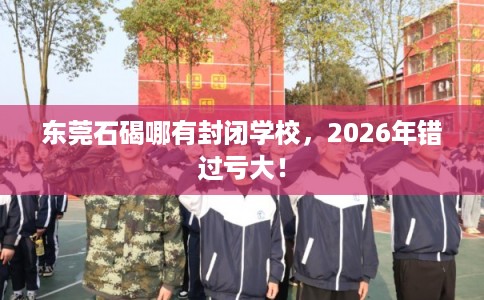 东莞石碣哪有封闭学校，2026年错过亏大！