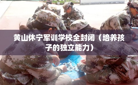 黄山休宁军训学校全封闭（培养孩子的独立能力）