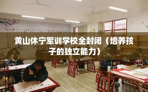黄山休宁军训学校全封闭（培养孩子的独立能力）