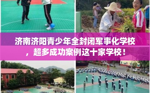 济南济阳青少年全封闭军事化学校，超多成功案例这十家学校！