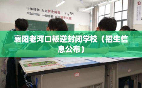 襄阳老河口叛逆封闭学校（招生信息公布）