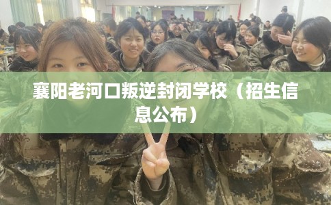 襄阳老河口叛逆封闭学校（招生信息公布）