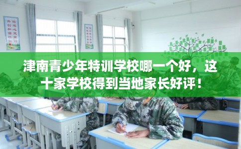 津南青少年特训学校哪一个好，这十家学校得到当地家长好评！
