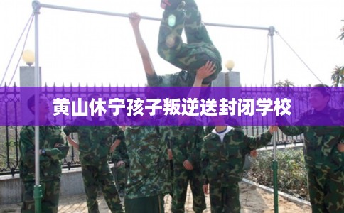 黄山休宁孩子叛逆送封闭学校