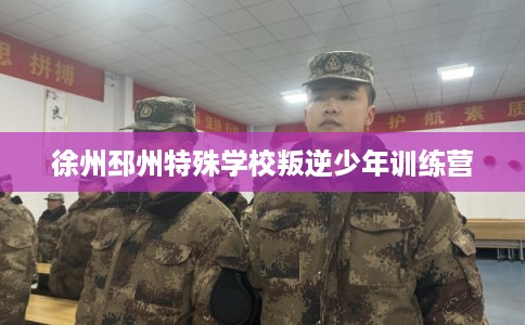 徐州邳州特殊学校叛逆少年训练营