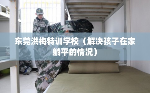 东莞洪梅特训学校（解决孩子在家躺平的情况）