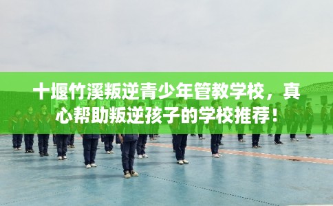 十堰竹溪叛逆青少年管教学校,真心帮助叛逆孩子的学校推荐! 十堰竹溪叛逆青少年管教学校,真心帮助叛逆孩子的学校推荐!